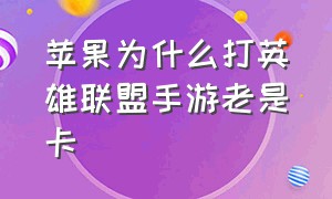 苹果为什么打英雄联盟手游老是卡