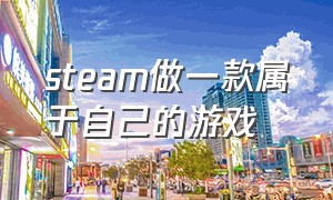 steam做一款属于自己的游戏（steam做一款属于自己的游戏）