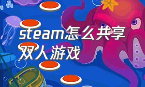 steam怎么共享双人游戏（steam家庭共享怎么两人一起玩）