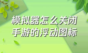 模拟器怎么关闭手游的浮动图标