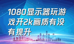 1080显示器玩游戏开2k画质有没有提升