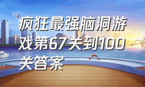 疯狂最强脑洞游戏第67关到100关答案（疯狂最强脑洞游戏79-100关答案）