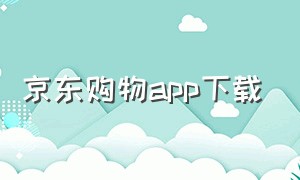 京东购物app下载（京东官方下载京东购物app）