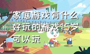 家庭游戏有什么好玩的游戏15岁可以玩