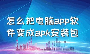 怎么把电脑app软件变成apk安装包（电脑怎么把apk转换为安装包）