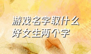 游戏名字取什么好女生两个字