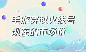 手游穿越火线号现在的市场价