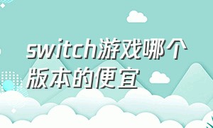 switch游戏哪个版本的便宜（switch买哪个版本免费游戏多）