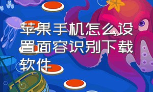 苹果手机怎么设置面容识别下载软件（苹果手机用面容下载软件怎么设置）