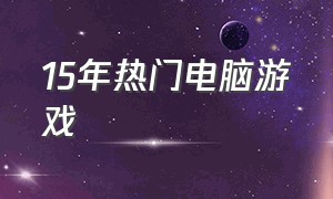 15年热门电脑游戏（24年电脑游戏排行榜）