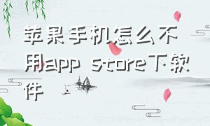 苹果手机怎么不用app store下软件