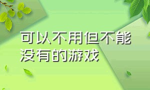 可以不用但不能没有的游戏