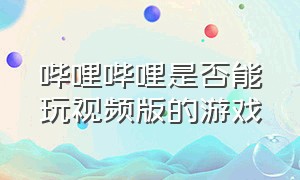 哔哩哔哩是否能玩视频版的游戏