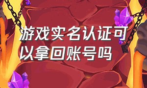 游戏实名认证可以拿回账号吗（游戏账号能通过实名认证找回来吗）