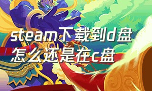 steam下载到d盘怎么还是在c盘