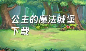 公主的魔法城堡下载（公主的梦幻城堡下载免费）