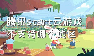 腾讯start云游戏不支持哪个地区（腾讯start云游戏不需要配置吗）