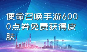 使命召唤手游6000点券免费获得皮肤（使命召唤手游免费皮肤怎么获取）