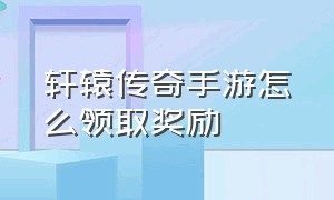 轩辕传奇手游怎么领取奖励