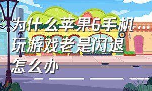 为什么苹果6手机玩游戏老是闪退怎么办