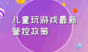 儿童玩游戏最新管控政策