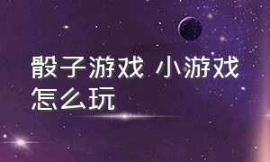 骰子游戏 小游戏怎么玩