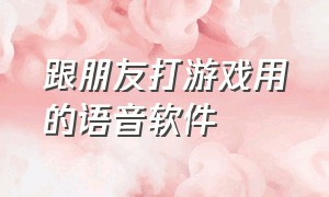 跟朋友打游戏用的语音软件（打游戏连麦语音软件app）