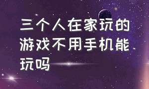 三个人在家玩的游戏不用手机能玩吗