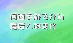 问道手游飞升仙魔后人物变化（问道手游人物如何飞升仙魔）