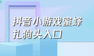 抖音小游戏蜜蜂扎狗头入口（抖音小游戏狗头入口立即进入）