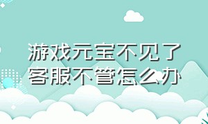 游戏元宝不见了客服不管怎么办（游戏元宝不见了客服不管怎么办呀）