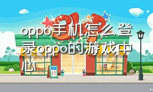 oppo手机怎么登录oppo的游戏中心（别的手机怎么登录oppo游戏中心）