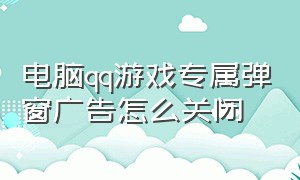 电脑qq游戏专属弹窗广告怎么关闭（电脑qq弹出游戏广告怎么关掉）