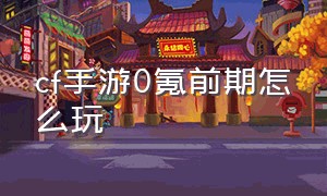 cf手游0氪前期怎么玩