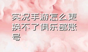 实况手游怎么更换不了俱乐部账号（实况手游换手机怎么登原账号）