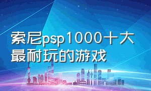 索尼psp1000十大最耐玩的游戏