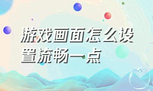 游戏画面怎么设置流畅一点