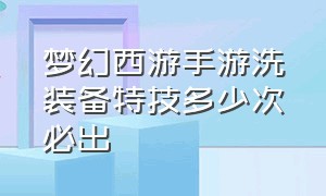 梦幻西游手游洗装备特技多少次必出