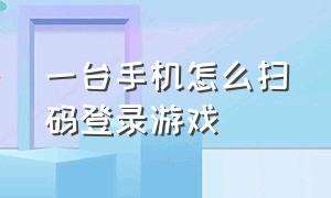 一台手机怎么扫码登录游戏（游戏扫码登录1只手机可以操作吗）