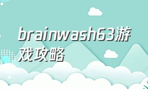 brainwash63游戏攻略（braves游戏全方面攻略）