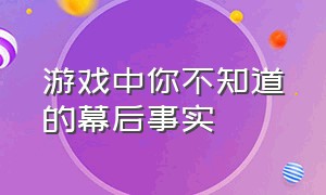 游戏中你不知道的幕后事实（游戏十大你不知道的细节）