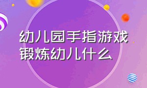 幼儿园手指游戏锻炼幼儿什么（幼儿园手指游戏锻炼孩子什么）