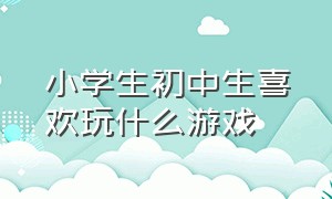 小学生初中生喜欢玩什么游戏