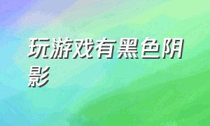 玩游戏有黑色阴影