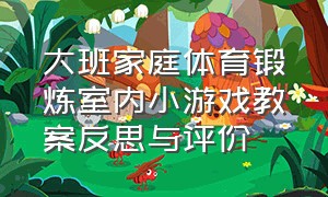 大班家庭体育锻炼室内小游戏教案反思与评价（大班体育户外游戏教案简短）