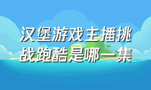 汉堡游戏主播挑战跑酷是哪一集（汉堡包游戏主播是谁）