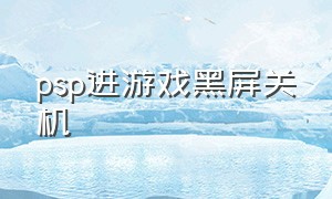 psp进游戏黑屏关机