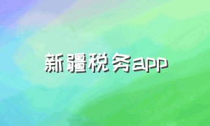 新疆税务app（新疆税务app下载安装）