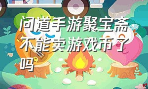 问道手游聚宝斋不能卖游戏币了吗