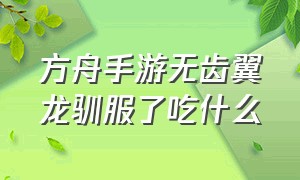 方舟手游无齿翼龙驯服了吃什么（方舟手游无齿翼龙吃什么饲料最快）